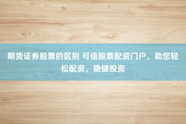 期货证券股票的区别 可信股票配资门户，助您轻松配资，稳健投资