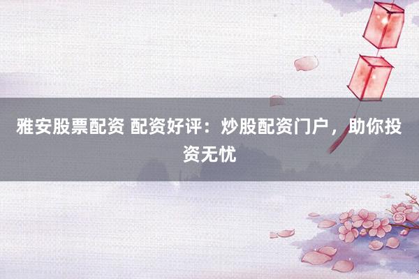 雅安股票配资 配资好评：炒股配资门户，助你投资无忧