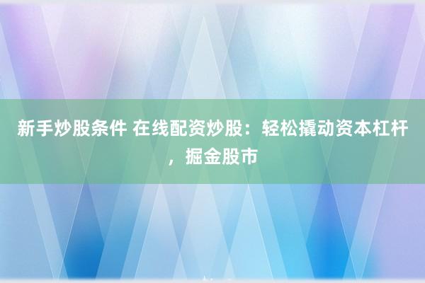 新手炒股条件 在线配资炒股：轻松撬动资本杠杆，掘金股市