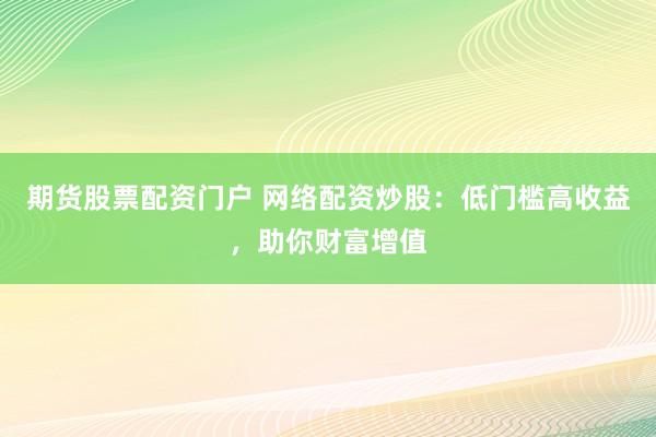 期货股票配资门户 网络配资炒股：低门槛高收益，助你财富增值