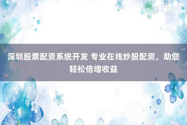 深圳股票配资系统开发 专业在线炒股配资，助您轻松倍增收益