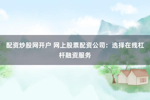 配资炒股网开户 网上股票配资公司：选择在线杠杆融资服务