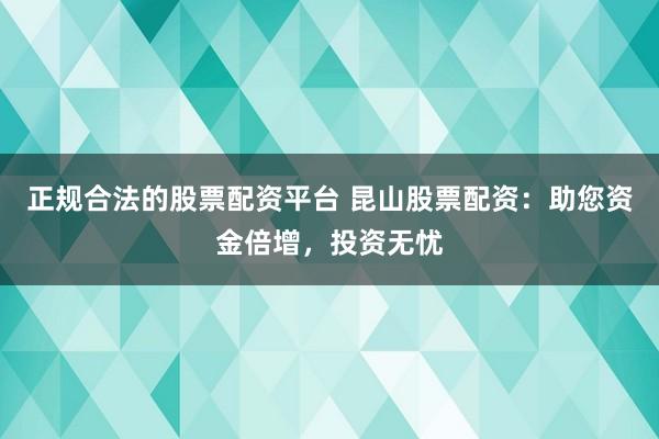 正规合法的股票配资平台 昆山股票配资：助您资金倍增，投资无忧