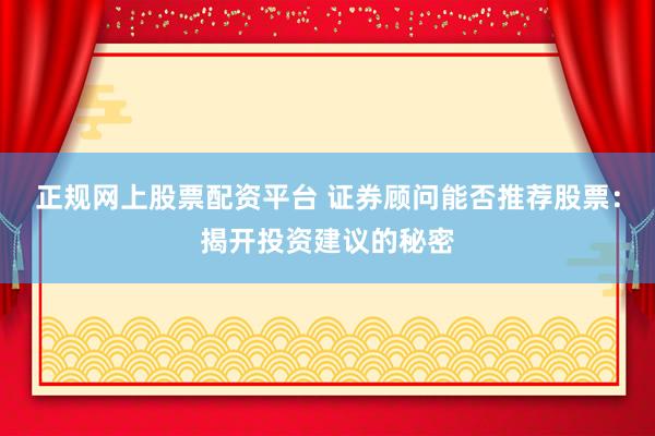 正规网上股票配资平台 证券顾问能否推荐股票：揭开投资建议的秘密