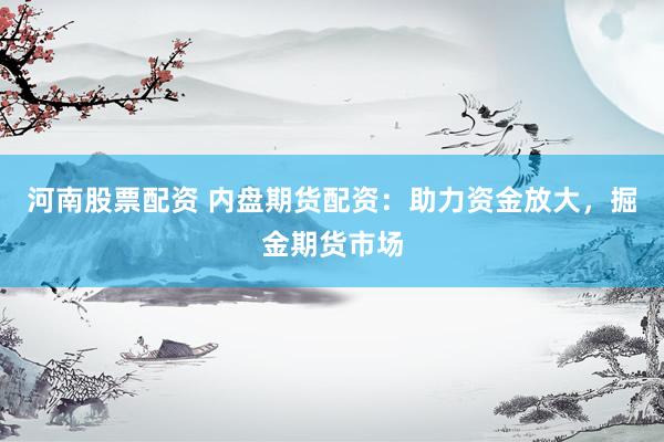 河南股票配资 内盘期货配资：助力资金放大，掘金期货市场