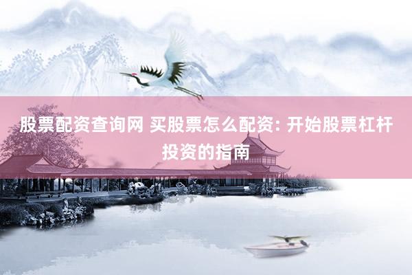 股票配资查询网 买股票怎么配资: 开始股票杠杆投资的指南