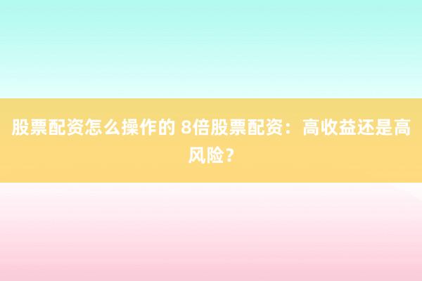 股票配资怎么操作的 8倍股票配资：高收益还是高风险？