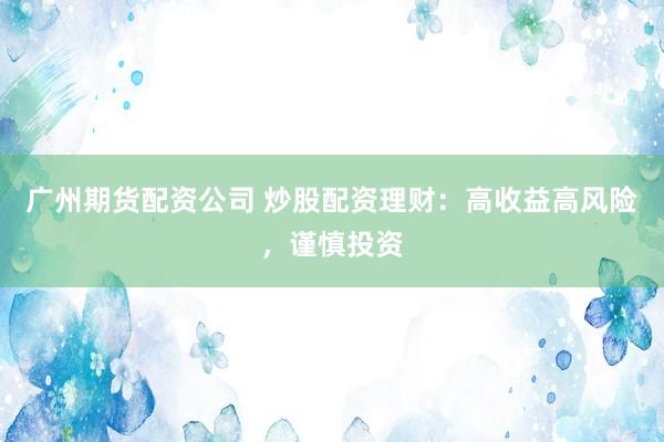 广州期货配资公司 炒股配资理财：高收益高风险，谨慎投资