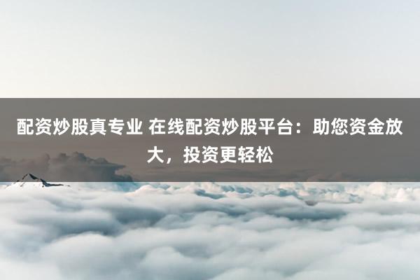 配资炒股真专业 在线配资炒股平台：助您资金放大，投资更轻松