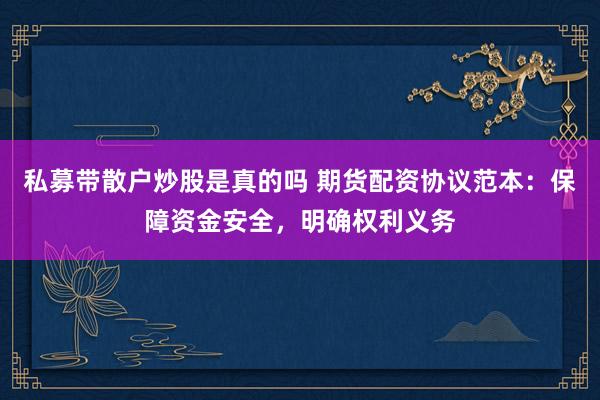 私募带散户炒股是真的吗 期货配资协议范本：保障资金安全，明确权利义务