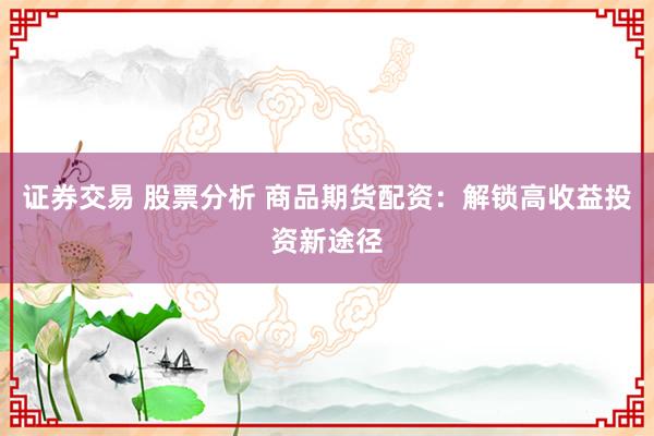 证券交易 股票分析 商品期货配资：解锁高收益投资新途径