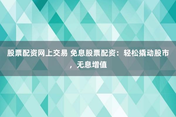 股票配资网上交易 免息股票配资：轻松撬动股市，无息增值