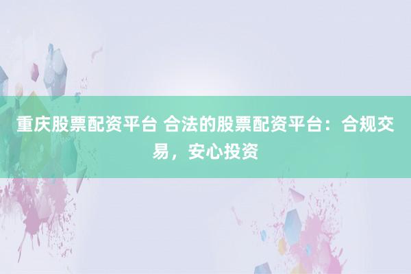 重庆股票配资平台 合法的股票配资平台：合规交易，安心投资