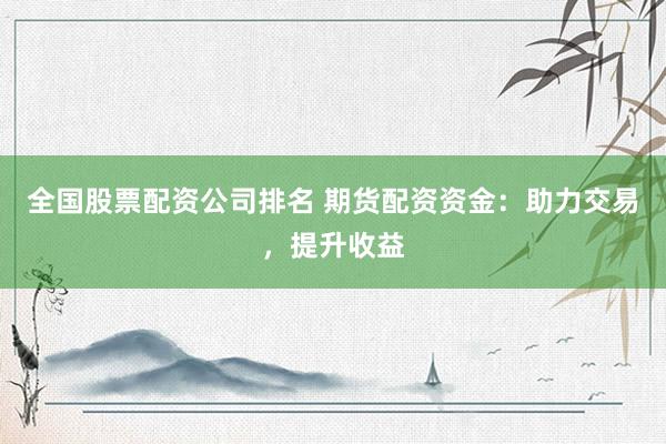 全国股票配资公司排名 期货配资资金：助力交易，提升收益