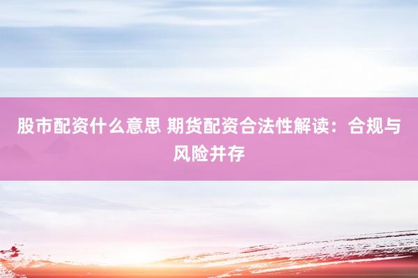 股市配资什么意思 期货配资合法性解读：合规与风险并存