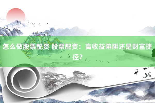 怎么做股票配资 股票配资：高收益陷阱还是财富捷径？