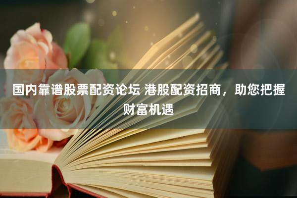 国内靠谱股票配资论坛 港股配资招商，助您把握财富机遇
