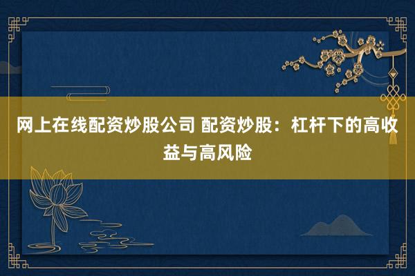 网上在线配资炒股公司 配资炒股：杠杆下的高收益与高风险