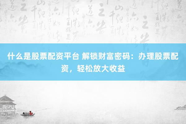 什么是股票配资平台 解锁财富密码：办理股票配资，轻松放大收益
