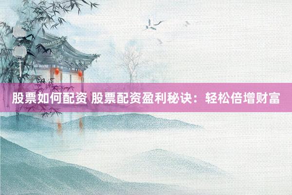 股票如何配资 股票配资盈利秘诀：轻松倍增财富