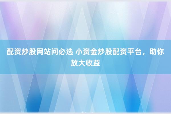 配资炒股网站问必选 小资金炒股配资平台，助你放大收益
