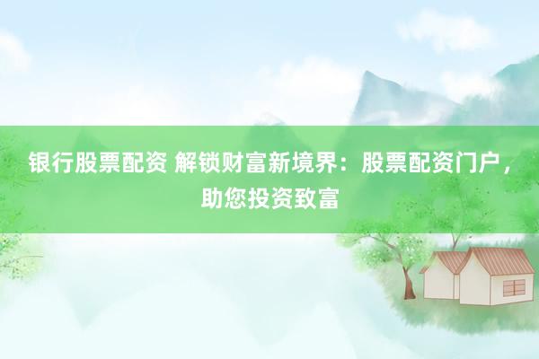 银行股票配资 解锁财富新境界：股票配资门户，助您投资致富