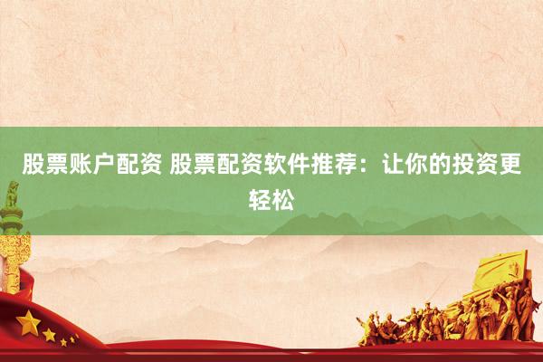 股票账户配资 股票配资软件推荐：让你的投资更轻松