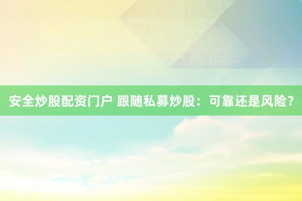 安全炒股配资门户 跟随私募炒股：可靠还是风险？