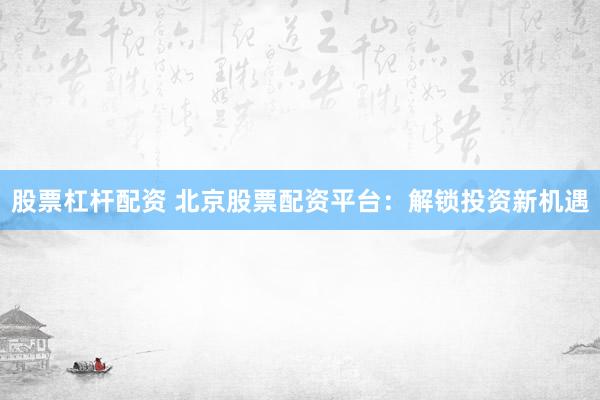 股票杠杆配资 北京股票配资平台：解锁投资新机遇