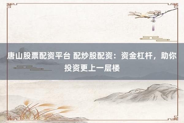 唐山股票配资平台 配炒股配资：资金杠杆，助你投资更上一层楼