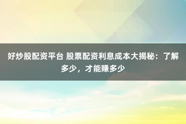 好炒股配资平台 股票配资利息成本大揭秘：了解多少，才能赚多少