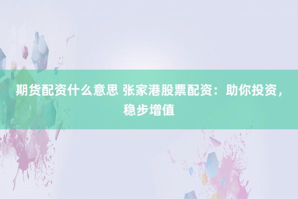 期货配资什么意思 张家港股票配资：助你投资，稳步增值