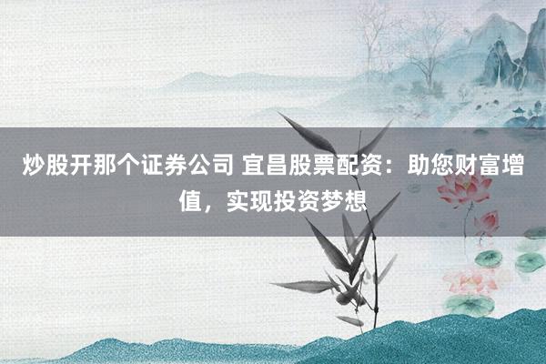 炒股开那个证券公司 宜昌股票配资：助您财富增值，实现投资梦想