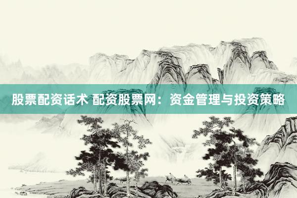 股票配资话术 配资股票网：资金管理与投资策略