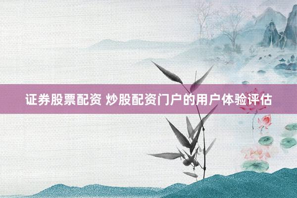 证券股票配资 炒股配资门户的用户体验评估