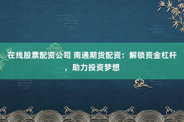 在线股票配资公司 南通期货配资：解锁资金杠杆，助力投资梦想