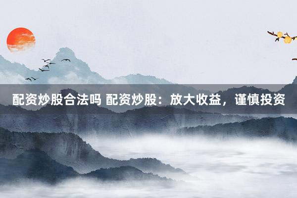 配资炒股合法吗 配资炒股：放大收益，谨慎投资