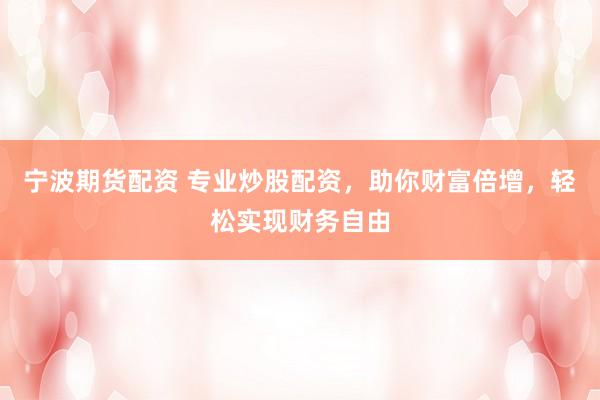 宁波期货配资 专业炒股配资，助你财富倍增，轻松实现财务自由