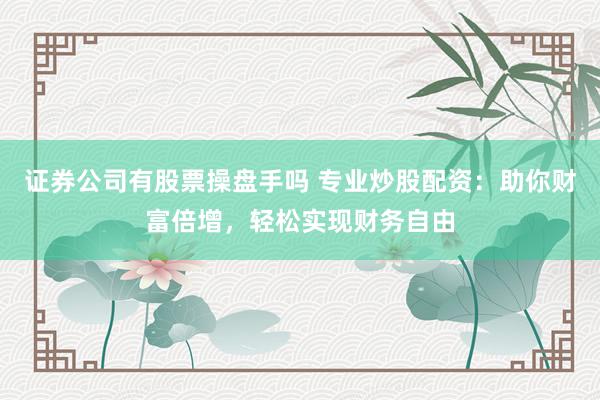 证券公司有股票操盘手吗 专业炒股配资：助你财富倍增，轻松实现财务自由