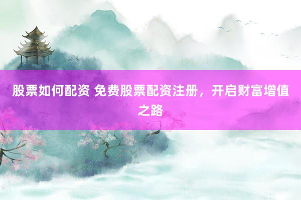 股票如何配资 免费股票配资注册，开启财富增值之路