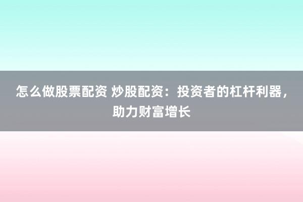 怎么做股票配资 炒股配资：投资者的杠杆利器，助力财富增长