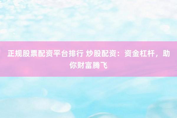 正规股票配资平台排行 炒股配资：资金杠杆，助你财富腾飞