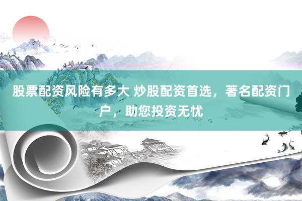 股票配资风险有多大 炒股配资首选，著名配资门户，助您投资无忧