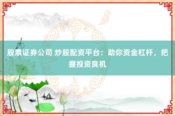 股票证券公司 炒股配资平台：助你资金杠杆，把握投资良机