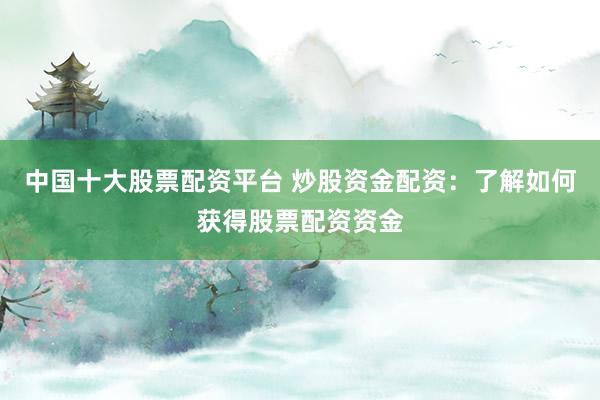 中国十大股票配资平台 炒股资金配资：了解如何获得股票配资资金
