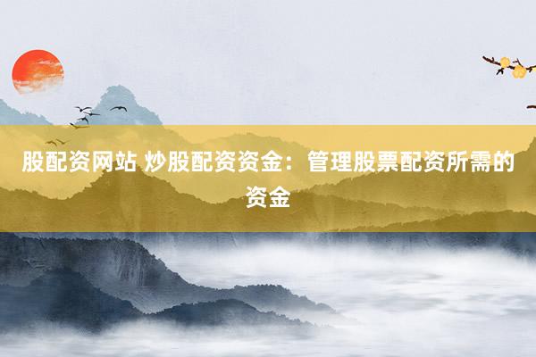 股配资网站 炒股配资资金：管理股票配资所需的资金