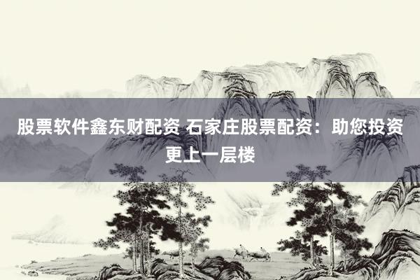 股票软件鑫东财配资 石家庄股票配资：助您投资更上一层楼