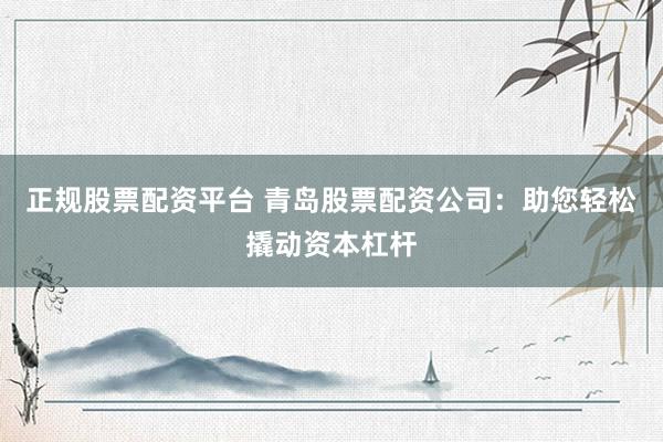 正规股票配资平台 青岛股票配资公司：助您轻松撬动资本杠杆