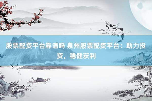 股票配资平台靠谱吗 泉州股票配资平台：助力投资，稳健获利
