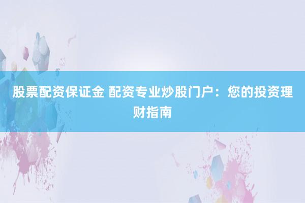 股票配资保证金 配资专业炒股门户：您的投资理财指南